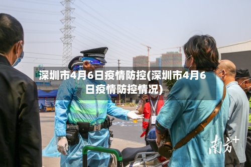 深圳市4月6日疫情防控(深圳市4月6日疫情防控情况)