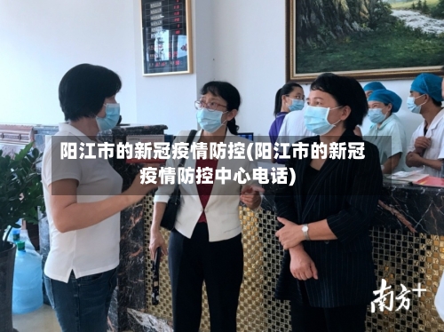阳江市的新冠疫情防控(阳江市的新冠疫情防控中心电话)-第2张图片