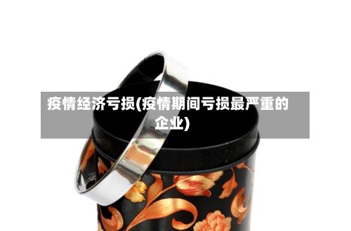 疫情经济亏损(疫情期间亏损最严重的企业)