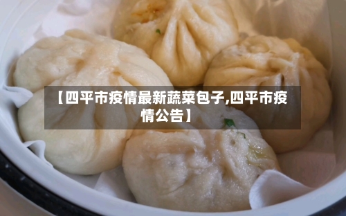 【四平市疫情最新蔬菜包子,四平市疫情公告】-第2张图片
