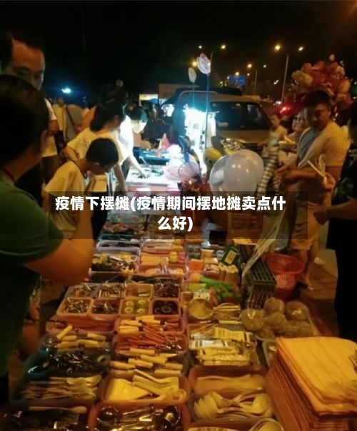 疫情下摆摊(疫情期间摆地摊卖点什么好)-第3张图片