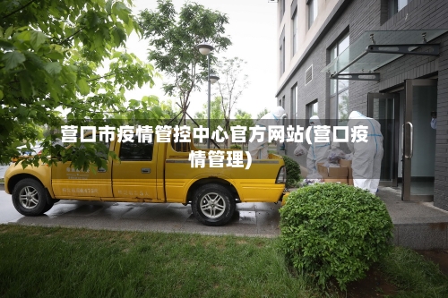 营口市疫情管控中心官方网站(营口疫情管理)