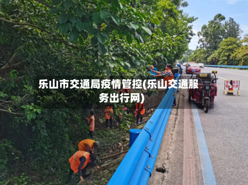 乐山市交通局疫情管控(乐山交通服务出行网)-第3张图片
