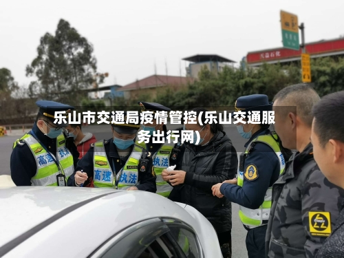 乐山市交通局疫情管控(乐山交通服务出行网)