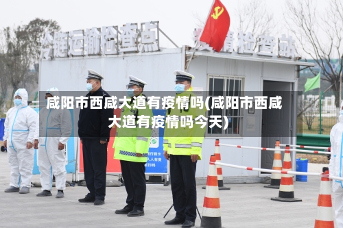 咸阳市西咸大道有疫情吗(咸阳市西咸大道有疫情吗今天)