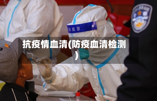 抗疫情血清(防疫血清检测)-第3张图片