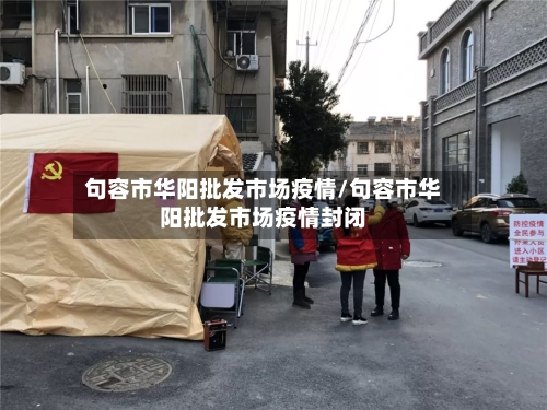 句容市华阳批发市场疫情/句容市华阳批发市场疫情封闭-第2张图片