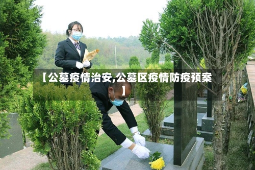 【公墓疫情治安,公墓区疫情防疫预案】