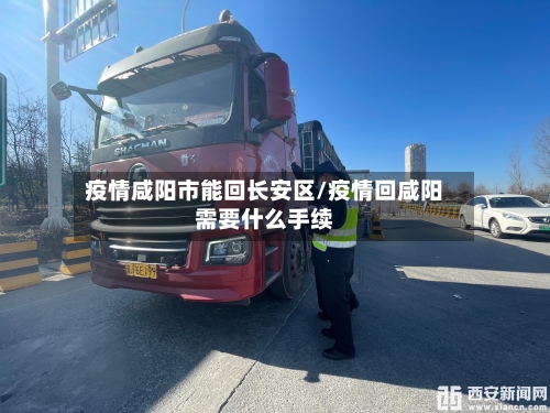 疫情咸阳市能回长安区/疫情回咸阳需要什么手续