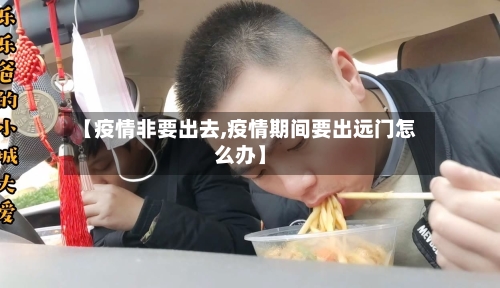 【疫情非要出去,疫情期间要出远门怎么办】-第3张图片