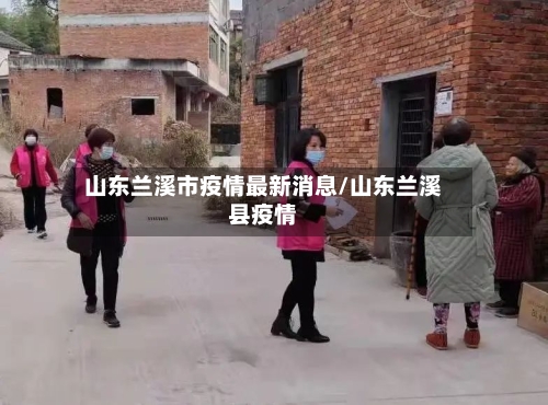 山东兰溪市疫情最新消息/山东兰溪县疫情