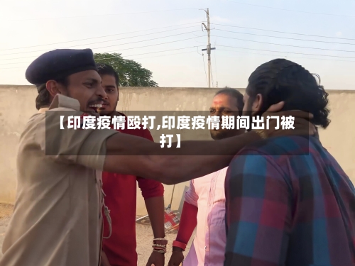 【印度疫情殴打,印度疫情期间出门被打】-第2张图片