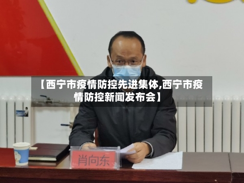 【西宁市疫情防控先进集体,西宁市疫情防控新闻发布会】