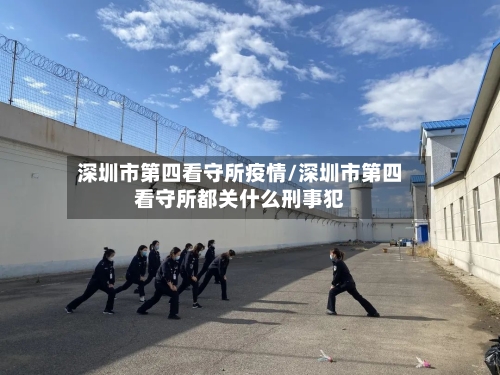 深圳市第四看守所疫情/深圳市第四看守所都关什么刑事犯