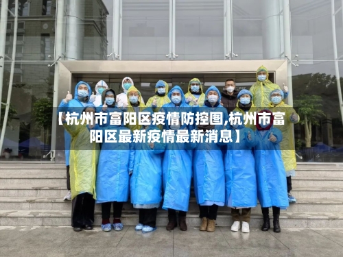 【杭州市富阳区疫情防控图,杭州市富阳区最新疫情最新消息】-第3张图片