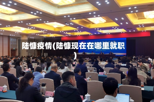 陆慷疫情(陆慷现在在哪里就职)-第2张图片