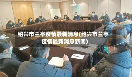 绍兴市兰亭疫情最新消息(绍兴市兰亭疫情最新消息新闻)