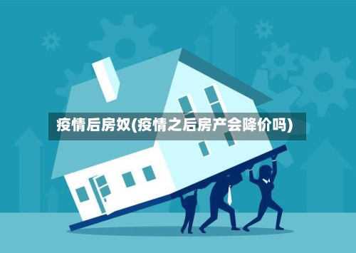 疫情后房奴(疫情之后房产会降价吗)-第2张图片