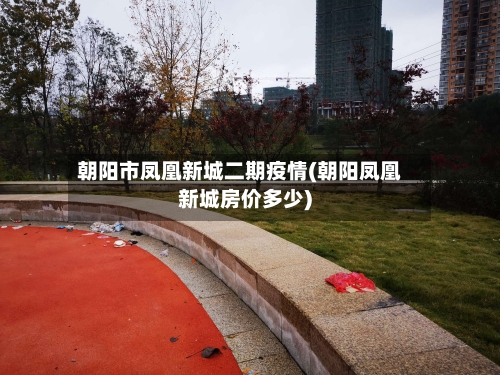 朝阳市凤凰新城二期疫情(朝阳凤凰新城房价多少)