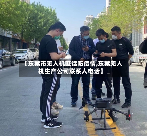【东莞市无人机喊话防疫情,东莞无人机生产公司联系人电话】