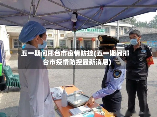 五一期间邢台市疫情防控(五一期间邢台市疫情防控最新消息)