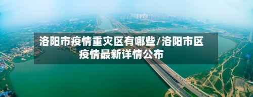 洛阳市疫情重灾区有哪些/洛阳市区疫情最新详情公布-第2张图片