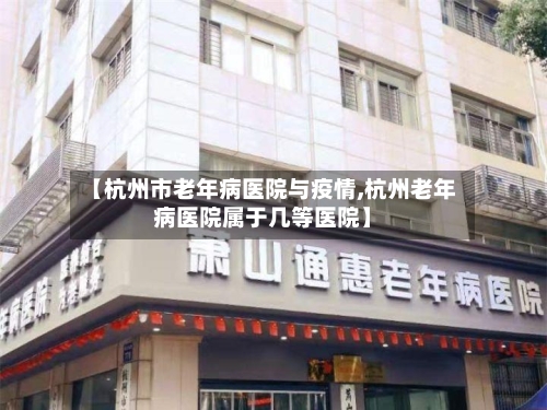 【杭州市老年病医院与疫情,杭州老年病医院属于几等医院】-第3张图片