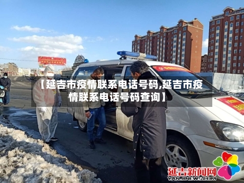 【延吉市疫情联系电话号码,延吉市疫情联系电话号码查询】