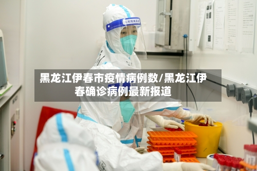 黑龙江伊春市疫情病例数/黑龙江伊春确诊病例最新报道-第2张图片