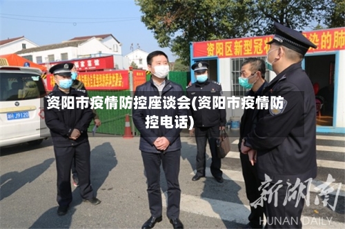 资阳市疫情防控座谈会(资阳市疫情防控电话)