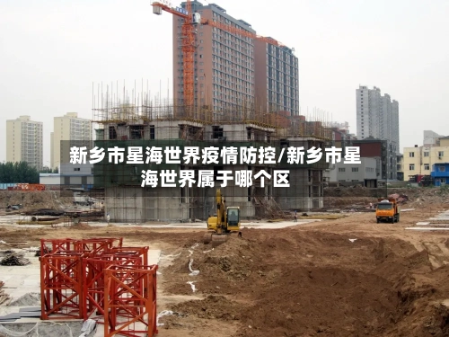 新乡市星海世界疫情防控/新乡市星海世界属于哪个区-第2张图片