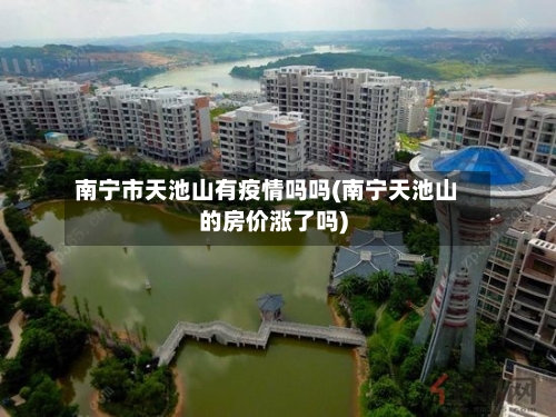南宁市天池山有疫情吗吗(南宁天池山的房价涨了吗)-第2张图片