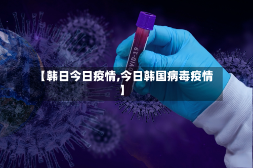 【韩日今日疫情,今日韩国病毒疫情】