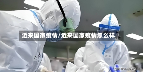 近来国家疫情/近来国家疫情怎么样-第2张图片