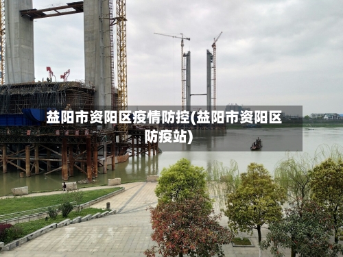 益阳市资阳区疫情防控(益阳市资阳区防疫站)-第2张图片