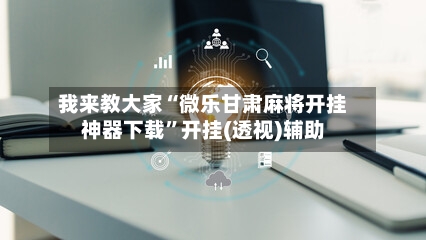 我来教大家“微乐甘肃麻将开挂神器下载”开挂(透视)辅助-第2张图片