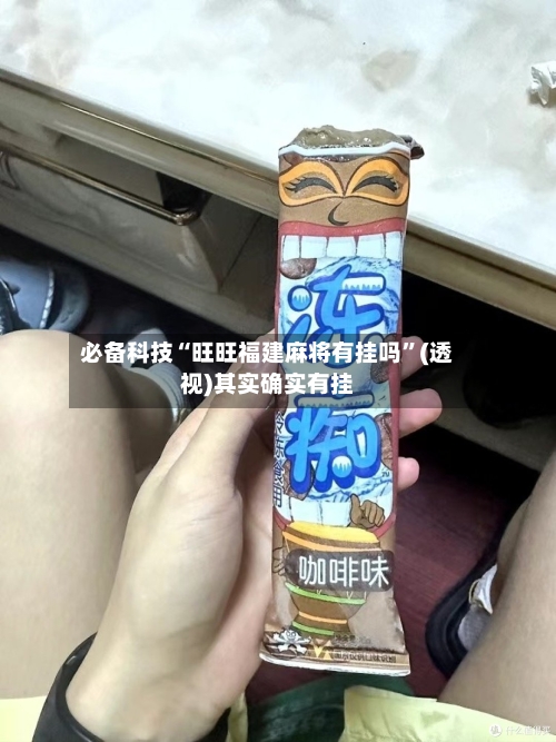 必备科技“旺旺福建麻将有挂吗”(透视)其实确实有挂