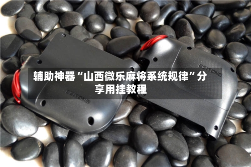 辅助神器“山西微乐麻将系统规律”分享用挂教程-第2张图片