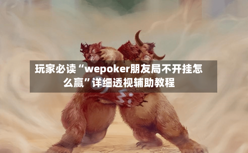 玩家必读“wepoker朋友局不开挂怎么赢”详细透视辅助教程