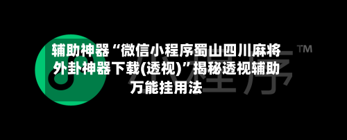 辅助神器“微信小程序蜀山四川麻将外卦神器下载(透视)”揭秘透视辅助万能挂用法
