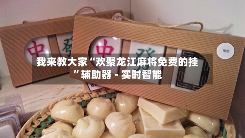 我来教大家“欢聚龙江麻将免费的挂”辅助器 - 实时智能