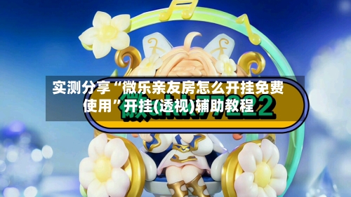 实测分享“微乐亲友房怎么开挂免费使用”开挂(透视)辅助教程