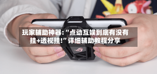 玩家辅助神器:“点动互娱到底有没有挂+透视挂!	”详细辅助教程分享-第3张图片