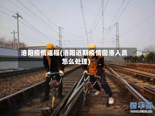 洛阳疫情返程(洛阳近期疫情回洛人员怎么处理)