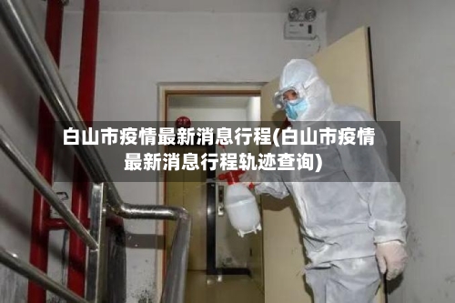 白山市疫情最新消息行程(白山市疫情最新消息行程轨迹查询)