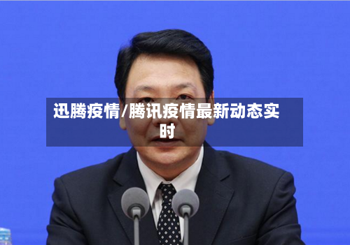 迅腾疫情/腾讯疫情最新动态实时-第2张图片