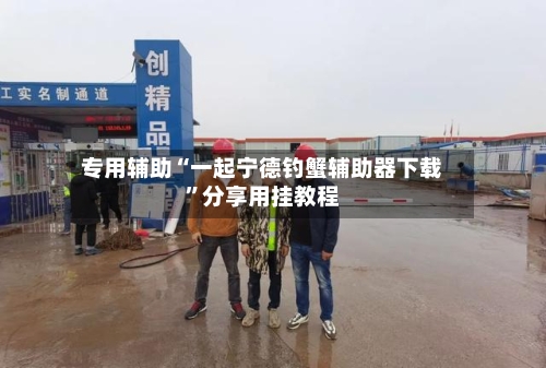 专用辅助“一起宁德钓蟹辅助器下载”分享用挂教程