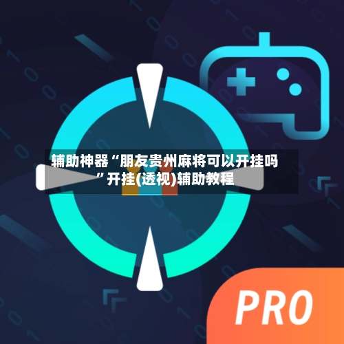 辅助神器“朋友贵州麻将可以开挂吗”开挂(透视)辅助教程-第3张图片