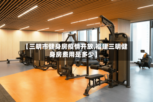 【三明市健身房疫情开放,福建三明健身房费用是多少】-第2张图片