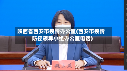 陕西省西安市疫情办公室(西安市疫情防控领导小组办公室电话)
